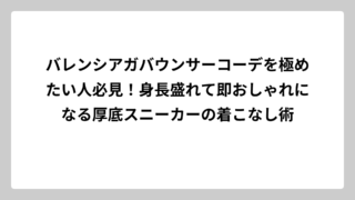 バレンシアガバウンサーコーデを極めたい人必見！身長盛れて即おしゃれになる厚底スニーカーの着こなし術