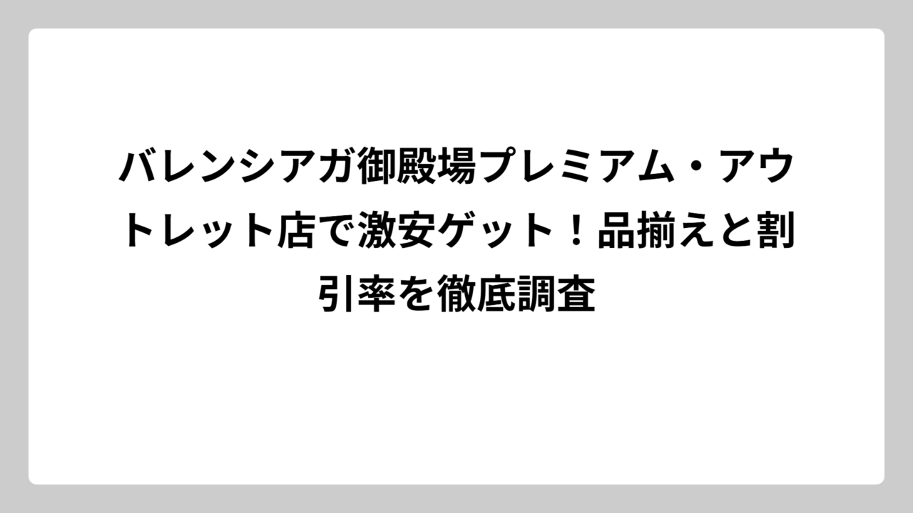 バレンシアガ御殿場プレミアム・アウトレット店で激安ゲット！品揃えと割引率を徹底調査