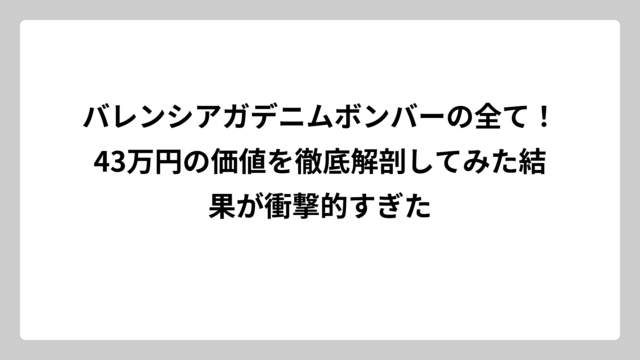 バレンシアガデニムボンバーの全て！43万円の価値を徹底解剖してみた結果が衝撃的すぎた
