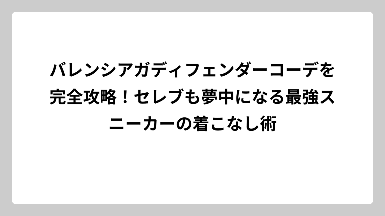 バレンシアガディフェンダーコーデを完全攻略！セレブも夢中になる最強スニーカーの着こなし術