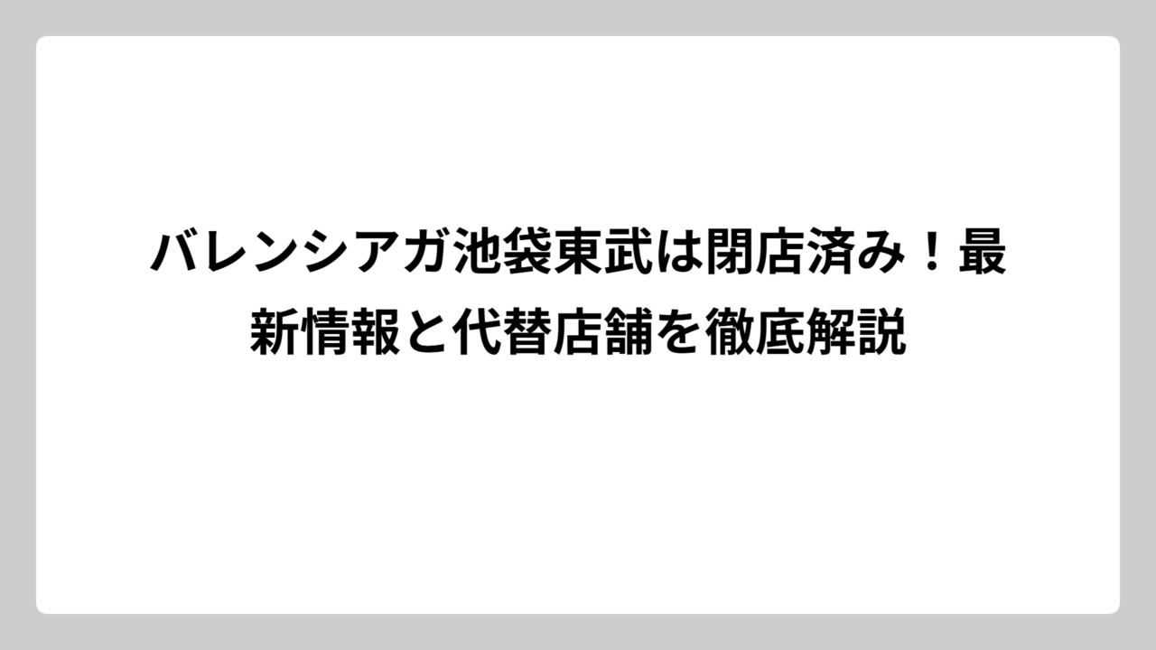 バレンシアガ池袋東武は閉店済み！最新情報と代替店舗を徹底解説