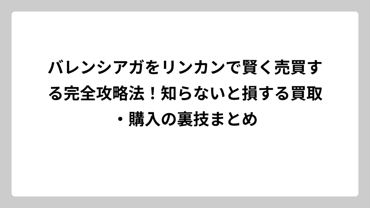バレンシアガをリンカンで賢く売買する完全攻略法！知らないと損する買取・購入の裏技まとめ