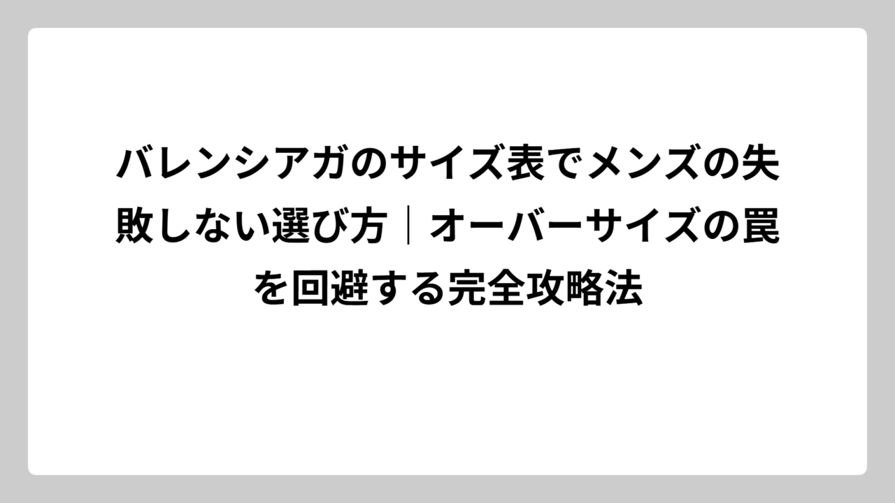 バレンシアガのサイズ表でメンズの失敗しない選び方｜オーバーサイズの罠を回避する完全攻略法