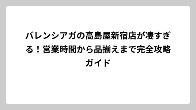 バレンシアガの高島屋新宿店が凄すぎる！営業時間から品揃えまで完全攻略ガイド