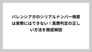 バレンシアガのシリアルナンバー検索は実際にはできない！真贋判定の正しい方法を徹底解説
