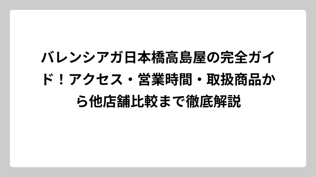 バレンシアガ日本橋高島屋の完全ガイド！アクセス・営業時間・取扱商品から他店舗比較まで徹底解説