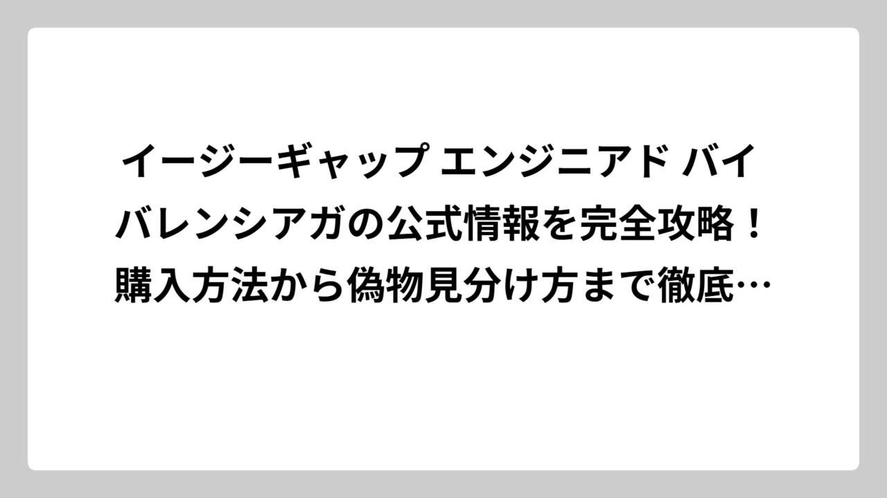 イージーギャップ エンジニアド バイ バレンシアガの公式情報を完全攻略！購入方法から偽物見分け方まで徹底解説