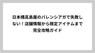 日本橋高島屋のバレンシアガで失敗しない！店舗情報から限定アイテムまで完全攻略ガイド