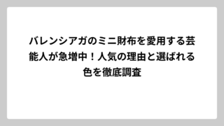 バレンシアガのミニ財布を愛用する芸能人が急増中！人気の理由と選ばれる色を徹底調査