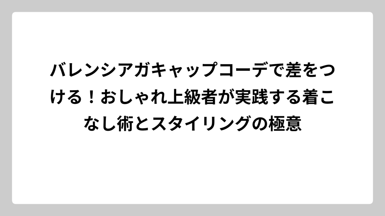 バレンシアガキャップコーデで差をつける！おしゃれ上級者が実践する着こなし術とスタイリングの極意