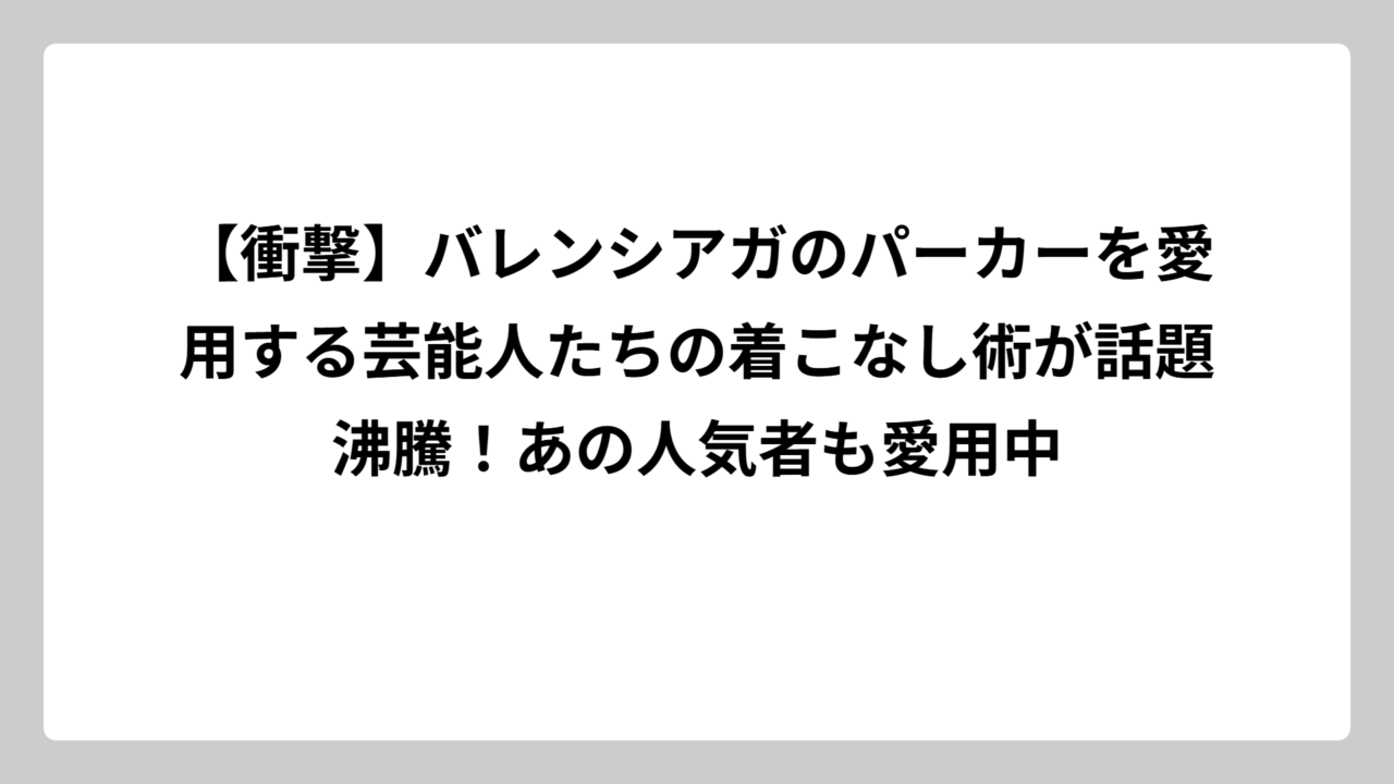 【衝撃】バレンシアガのパーカーを愛用する芸能人たちの着こなし術が話題沸騰！あの人気者も愛用中