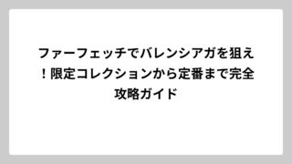 ファーフェッチでバレンシアガを狙え！限定コレクションから定番まで完全攻略ガイド