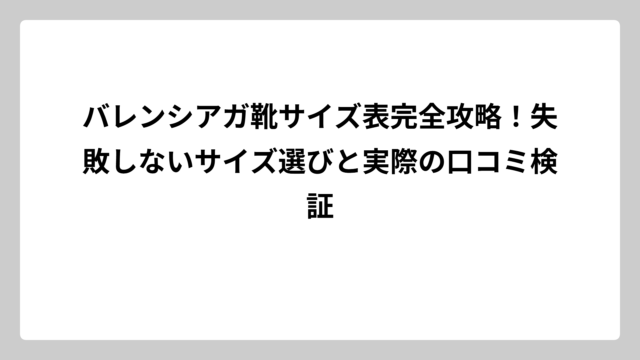 バレンシアガ靴サイズ表完全攻略！失敗しないサイズ選びと実際の口コミ検証