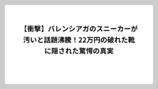 【衝撃】バレンシアガのスニーカーが汚いと話題沸騰！22万円の破れた靴に隠された驚愕の真実