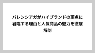 バレンシアガがハイブランドの頂点に君臨する理由と人気商品の魅力を徹底解剖