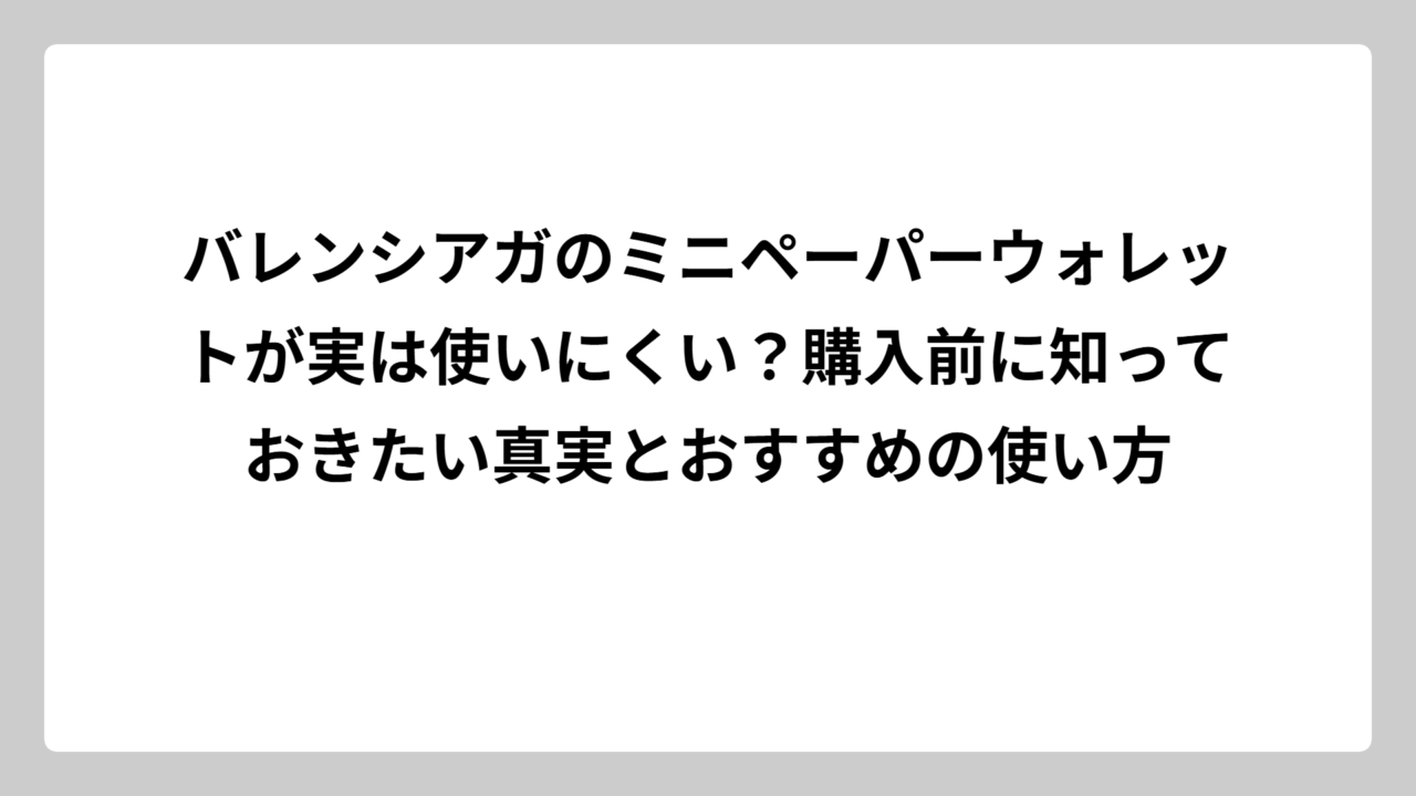 バレンシアガのミニペーパーウォレットが実は使いにくい？購入前に知っておきたい真実とおすすめの使い方