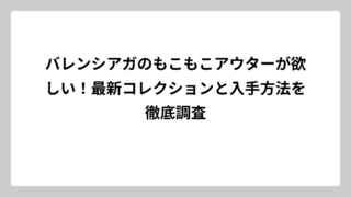 バレンシアガのもこもこアウターが欲しい！最新コレクションと入手方法を徹底調査