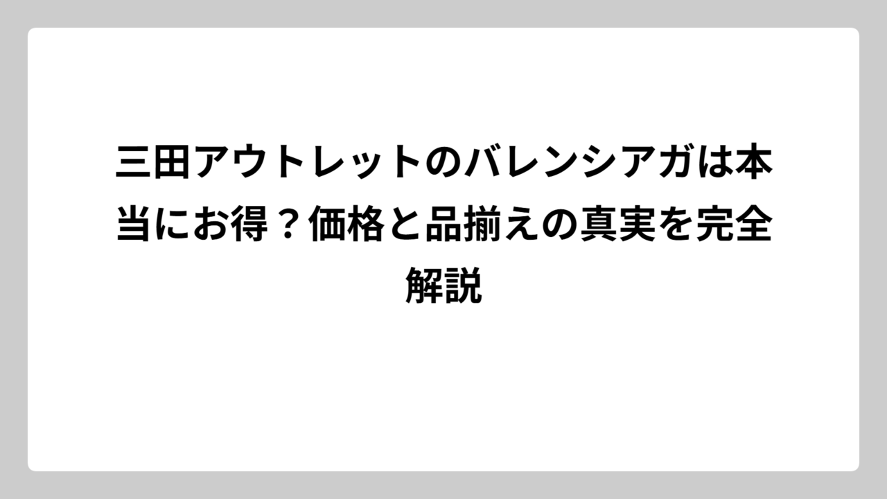 三田アウトレットのバレンシアガは本当にお得？価格と品揃えの真実を完全解説