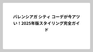 バレンシアガ シティ コーデが今アツい！2025年版スタイリング完全ガイド