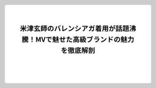 米津玄師のバレンシアガ着用が話題沸騰！MVで魅せた高級ブランドの魅力を徹底解剖