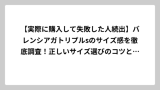 【実際に購入して失敗した人続出】バレンシアガトリプルsのサイズ感を徹底調査！正しいサイズ選びのコツと注意点