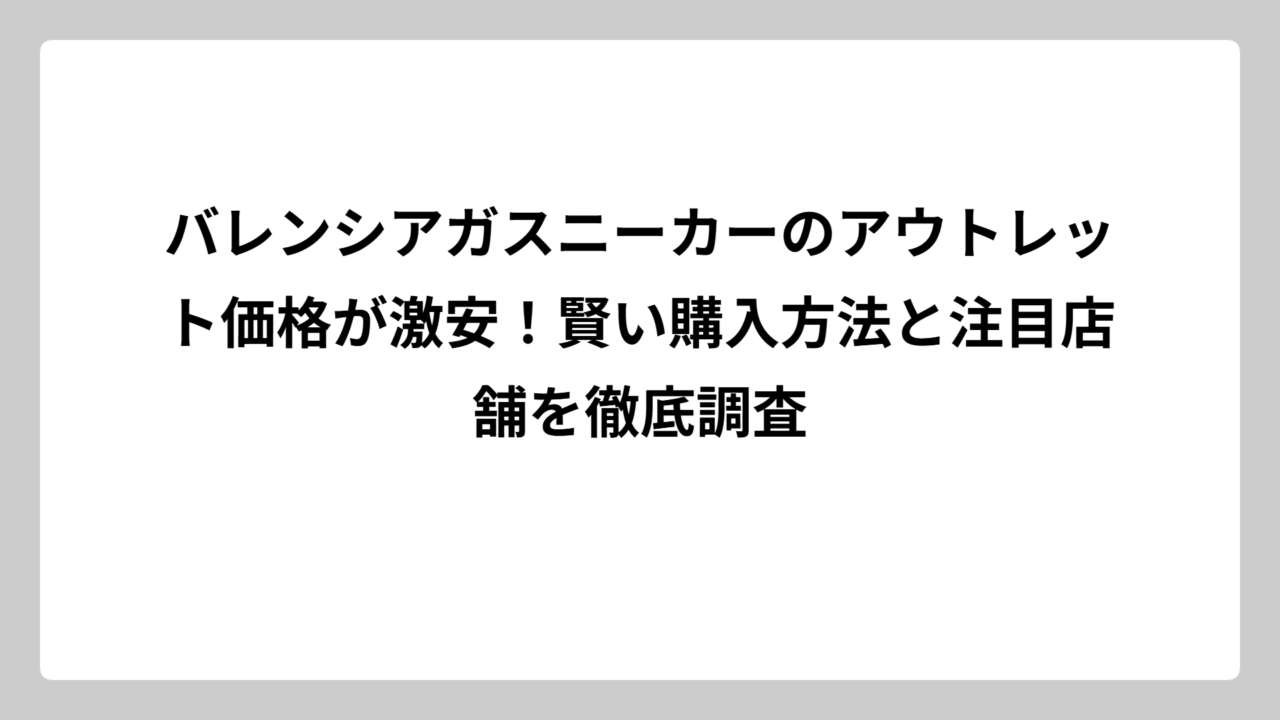 バレンシアガスニーカーのアウトレット価格が激安！賢い購入方法と注目店舗を徹底調査