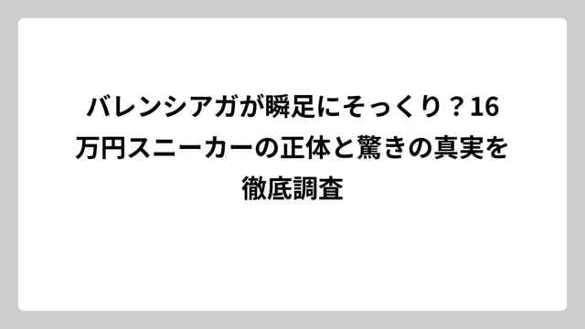 バレンシアガが瞬足にそっくり？16万円スニーカーの正体と驚きの真実を徹底調査