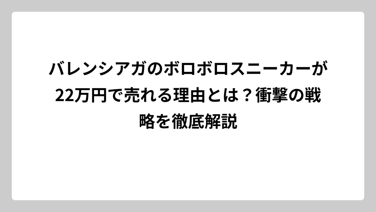 バレンシアガのボロボロスニーカーが22万円で売れる理由とは？衝撃の戦略を徹底解説