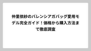 仲里依紗のバレンシアガバッグ愛用モデル完全ガイド！価格から購入方法まで徹底調査