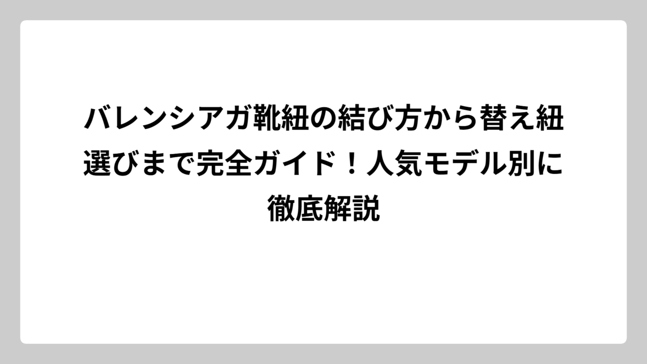 バレンシアガ靴紐の結び方から替え紐選びまで完全ガイド！人気モデル別に徹底解説