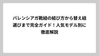バレンシアガ靴紐の結び方から替え紐選びまで完全ガイド！人気モデル別に徹底解説