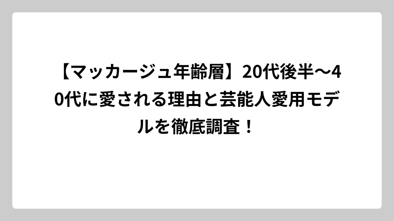 【マッカージュ年齢層】20代後半〜40代に愛される理由と芸能人愛用モデルを徹底調査！