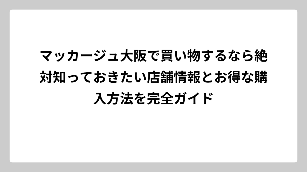 マッカージュ大阪で買い物するなら絶対知っておきたい店舗情報とお得な購入方法を完全ガイド