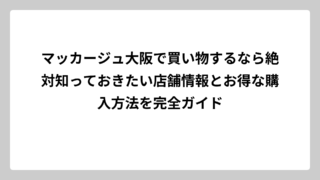 マッカージュ大阪で買い物するなら絶対知っておきたい店舗情報とお得な購入方法を完全ガイド