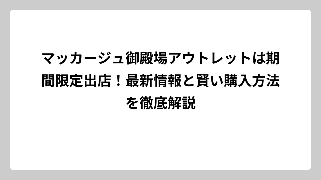 マッカージュ御殿場アウトレットは期間限定出店！最新情報と賢い購入方法を徹底解説