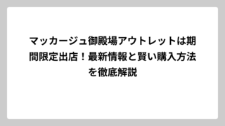 マッカージュ御殿場アウトレットは期間限定出店！最新情報と賢い購入方法を徹底解説