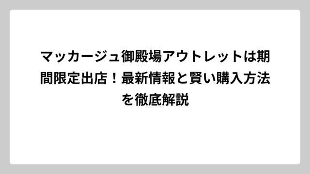 マッカージュ御殿場アウトレットは期間限定出店！最新情報と賢い購入方法を徹底解説