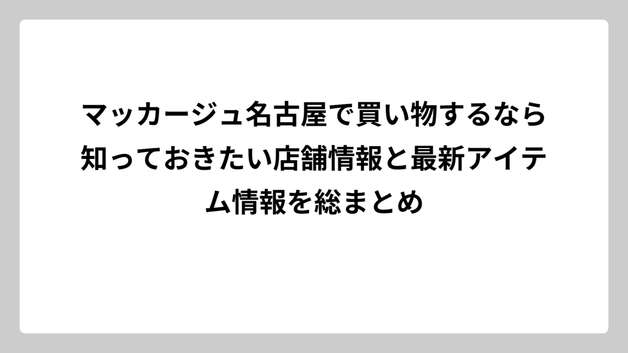 マッカージュ名古屋で買い物するなら知っておきたい店舗情報と最新アイテム情報を総まとめ