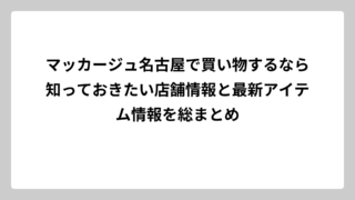 マッカージュ名古屋で買い物するなら知っておきたい店舗情報と最新アイテム情報を総まとめ
