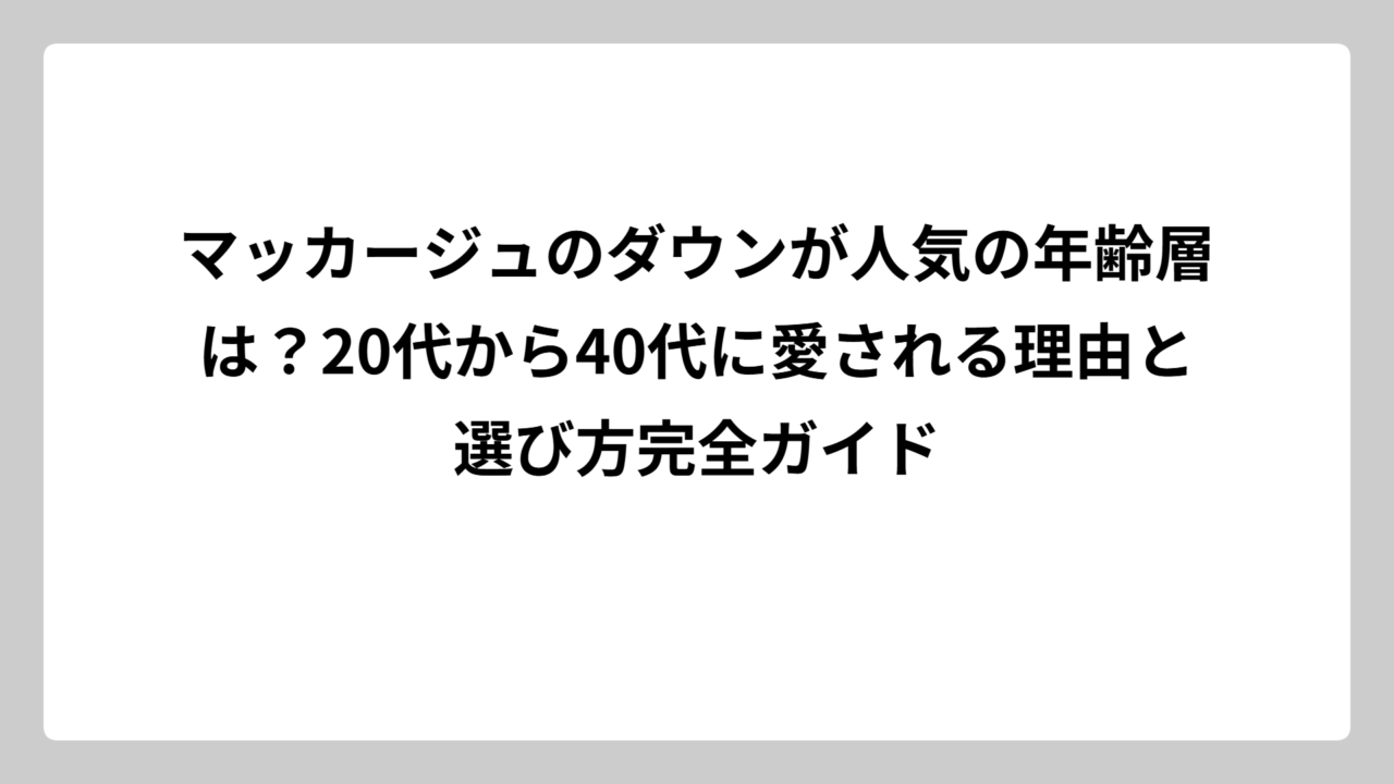 マッカージュのダウンが人気の年齢層は？20代から40代に愛される理由と選び方完全ガイド