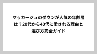 マッカージュのダウンが人気の年齢層は？20代から40代に愛される理由と選び方完全ガイド