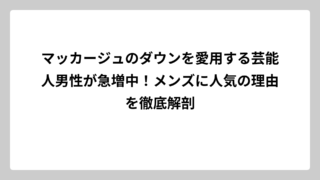 マッカージュのダウンを愛用する芸能人男性が急増中！メンズに人気の理由を徹底解剖