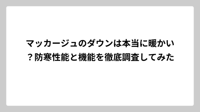 マッカージュのダウンは本当に暖かい？防寒性能と機能を徹底調査してみた