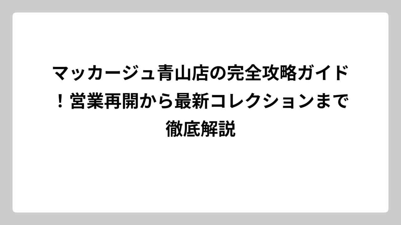マッカージュ青山店の完全攻略ガイド！営業再開から最新コレクションまで徹底解説