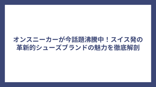 オンスニーカーが今話題沸騰中！スイス発の革新的シューズブランドの魅力を徹底解剖