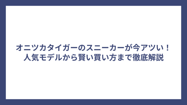 オニツカタイガーのスニーカーが今アツい！人気モデルから賢い買い方まで徹底解説