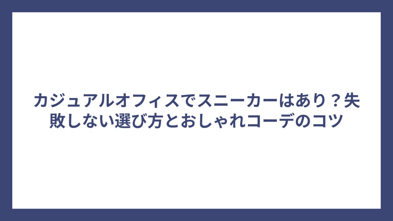 カジュアルオフィスでスニーカーはあり？失敗しない選び方とおしゃれコーデのコツ