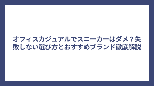 オフィスカジュアルでスニーカーはダメ？失敗しない選び方とおすすめブランド徹底解説
