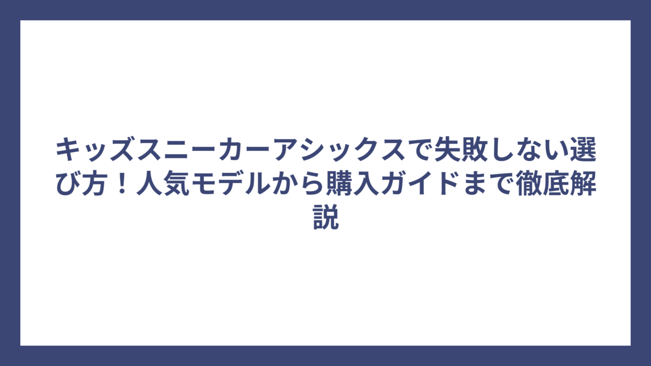 キッズスニーカーアシックスで失敗しない選び方！人気モデルから購入ガイドまで徹底解説