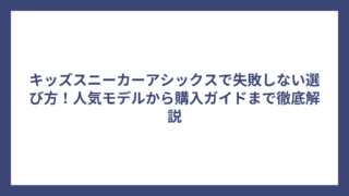キッズスニーカーアシックスで失敗しない選び方！人気モデルから購入ガイドまで徹底解説